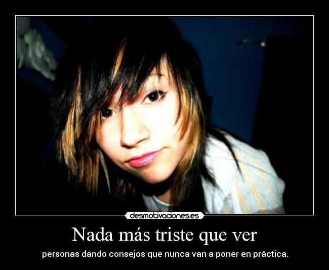 Nada más triste que ver - personas dando consejos que nunca van a poner en práctica.