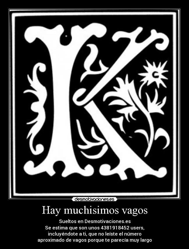 Hay muchisimos vagos - Sueltos en Desmotivaciones.es
Se estima que son unos 4381918452 users,
incluyéndote a ti, que no leíste el número
aproximado de vagos porque te parecía muy largo