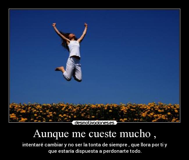 Aunque me cueste mucho , - intentaré cambiar y no ser la tonta de siempre , que llora por ti y
que estaría dispuesta a perdonarte todo.