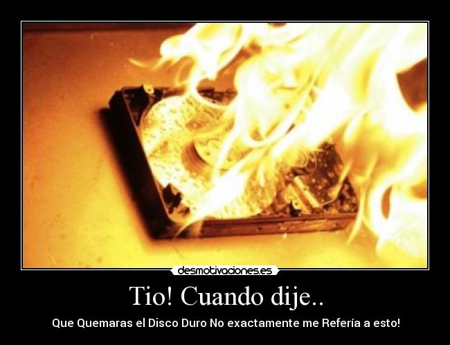 Tio! Cuando dije.. - Que Quemaras el Disco Duro No exactamente me Refería a esto!