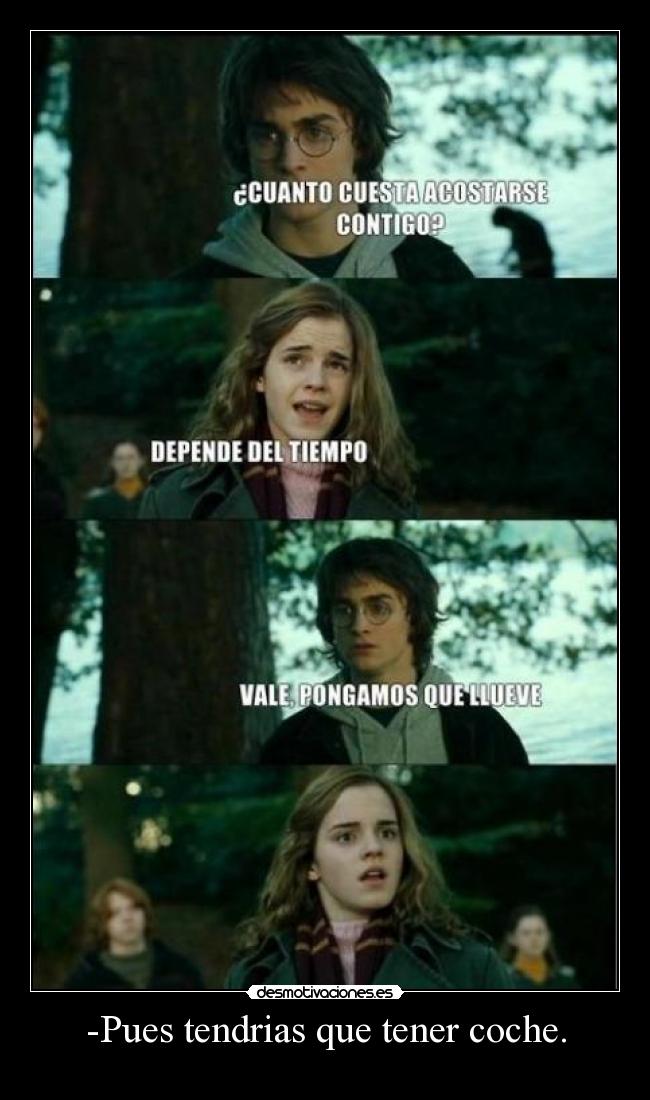 -Pues tendrias que tener coche. -