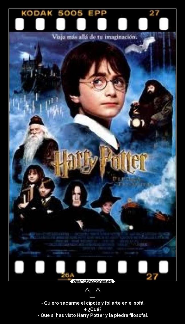 ^_^ - - Quiero sacarme el cipote y follarte en el sofá.
+ ¿Qué?
- Que si has visto Harry Potter y la piedra filosofal.