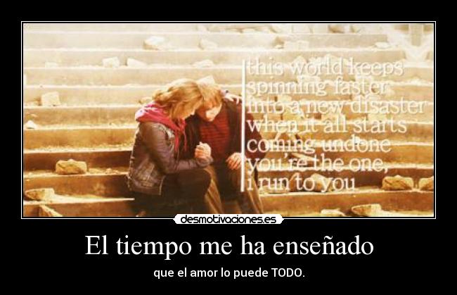 El tiempo me ha enseñado - que el amor lo puede TODO.