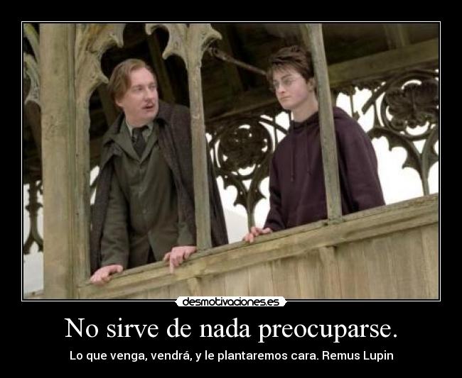 No sirve de nada preocuparse. - Lo que venga, vendrá, y le plantaremos cara. Remus Lupin