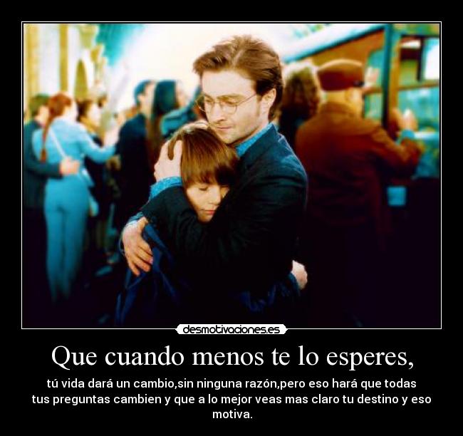 Que cuando menos te lo esperes, - tú vida dará un cambio,sin ninguna razón,pero eso hará que todas
tus preguntas cambien y que a lo mejor veas mas claro tu destino y eso
motiva.