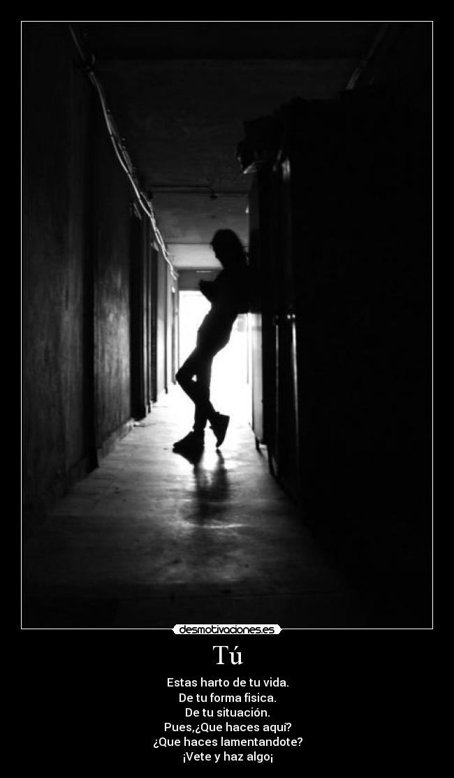 Tú - Estas harto de tu vida.
De tu forma fisica.
De tu situación.
Pues,¿Que haces aquí?
¿Que haces lamentandote?
¡Vete y haz algo¡