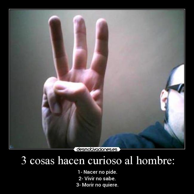 3 cosas hacen curioso al hombre: - 1- Nacer no pide.
2- Vivir no sabe.
3- Morir no quiere.