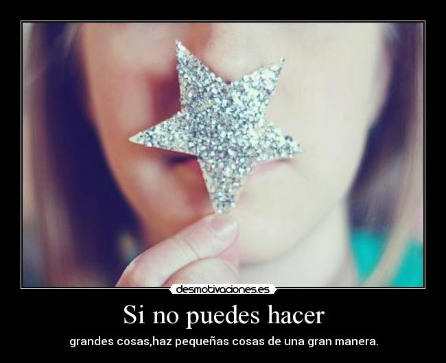 Si no puedes hacer - grandes cosas,haz pequeñas cosas de una gran manera.