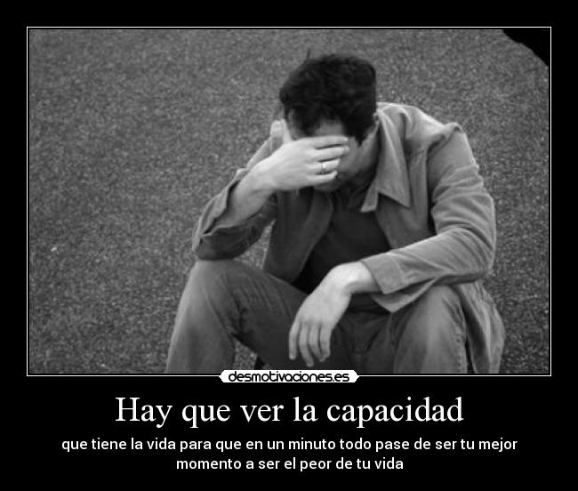 Hay que ver la capacidad - que tiene la vida para que en un minuto todo pase de ser tu mejor
momento a ser el peor de tu vida
