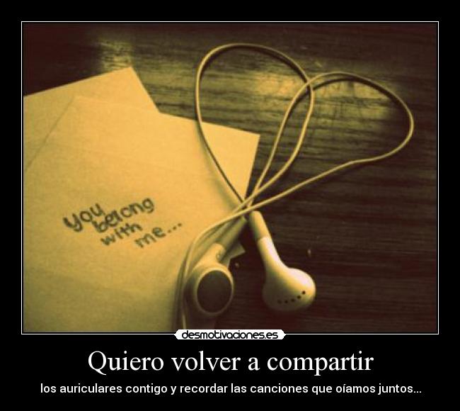 Quiero volver a compartir - los auriculares contigo y recordar las canciones que oíamos juntos...