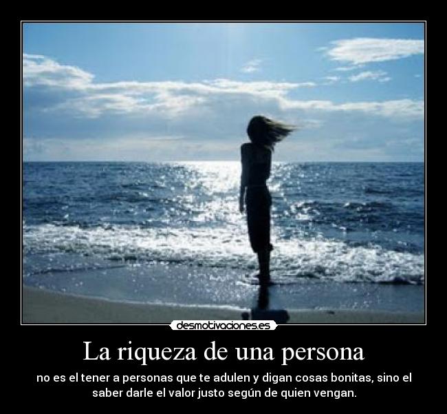 La riqueza de una persona - no es el tener a personas que te adulen y digan cosas bonitas, sino el
saber darle el valor justo según de quien vengan.