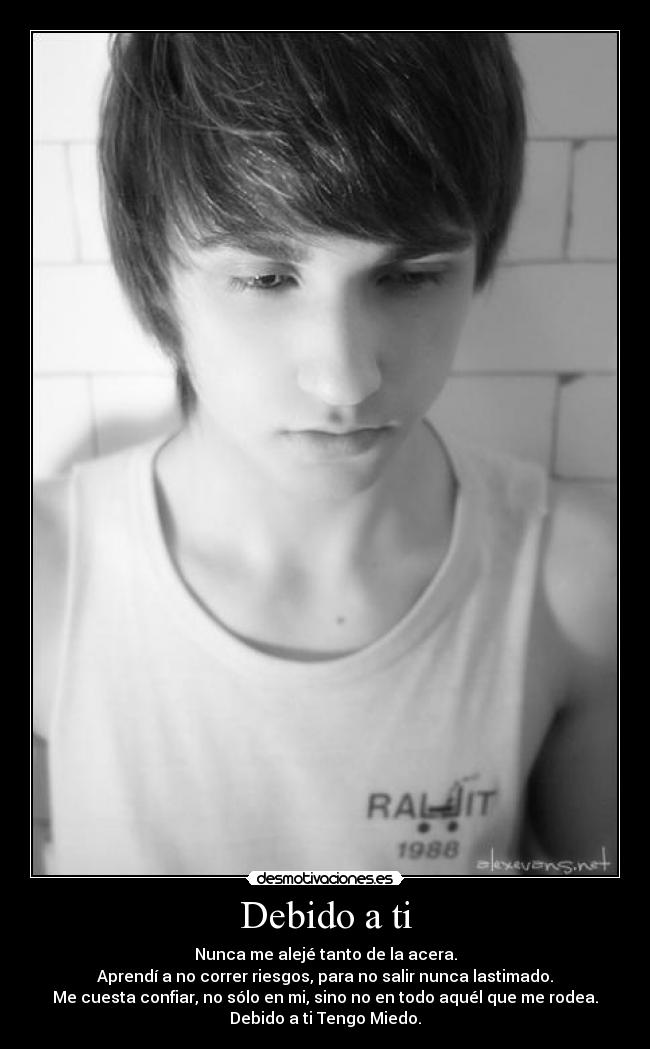 Debido a ti - Nunca me alejé tanto de la acera.
Aprendí a no correr riesgos, para no salir nunca lastimado.
Me cuesta confiar, no sólo en mi, sino no en todo aquél que me rodea.
Debido a ti Tengo Miedo.
