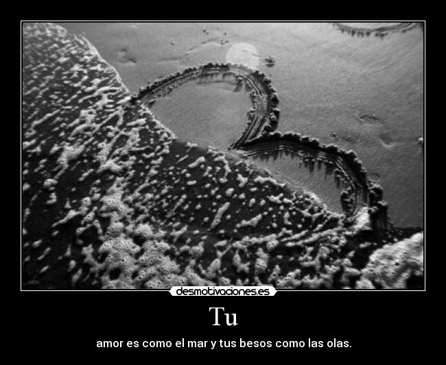 Tu - amor es como el mar y tus besos como las olas.