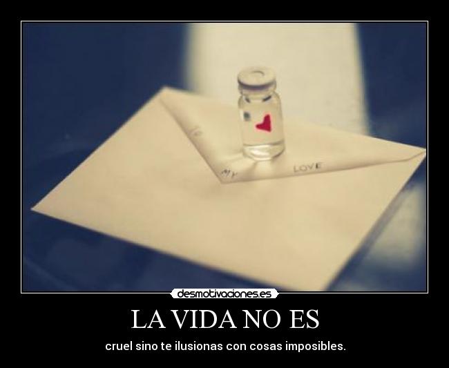 LA VIDA NO ES - cruel sino te ilusionas con cosas imposibles.