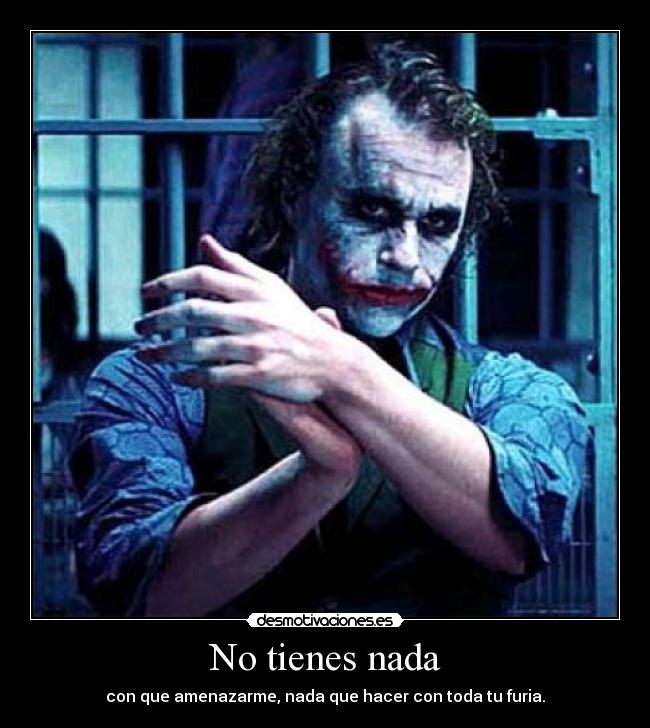 No tienes nada - con que amenazarme, nada que hacer con toda tu furia.