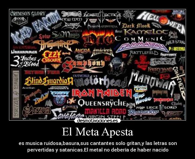 El Meta Apesta - es musica ruidosa,basura,sus cantantes solo gritan,y las letras son
pervertidas y satanicas.El metal no debería de haber nacido