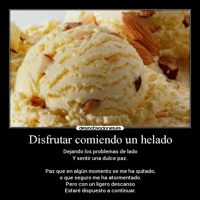Disfrutar comiendo un helado - Dejando los problemas de lado
Y sentir una dulce paz.

Paz que en algún momento se me ha quitado,
o que seguro me ha atormentado.
Pero con un ligero descanso
Estaré dispuesto a continuar.
