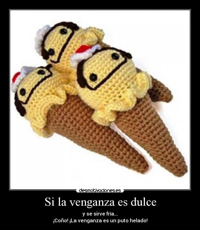Si la venganza es dulce - y se sirve fría...
¡Coño! ¡La venganza es un puto helado!