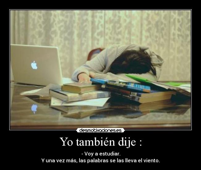 Yo también dije : - - Voy a estudiar.
Y una vez más, las palabras se las lleva el viento.