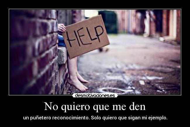 No quiero que me den - un puñetero reconocimiento. Solo quiero que sigan mi ejemplo.
