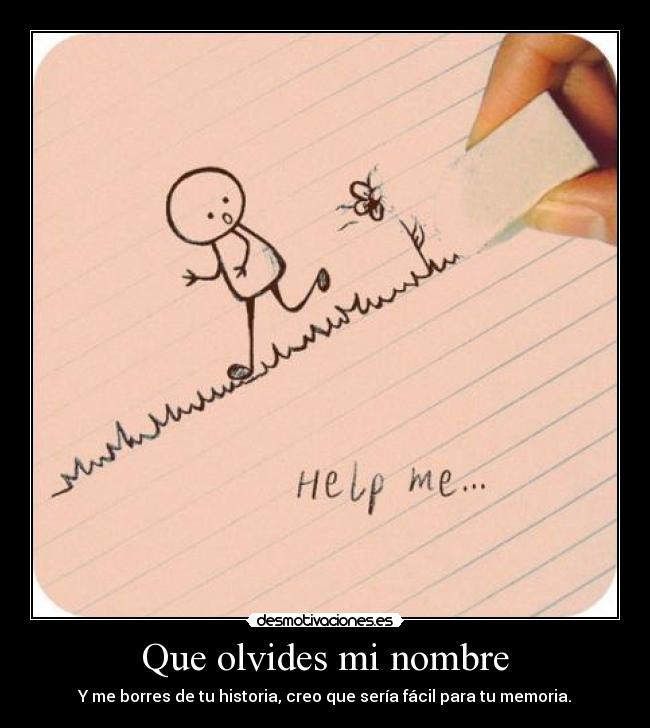Que olvides mi nombre - Y me borres de tu historia, creo que sería fácil para tu memoria.