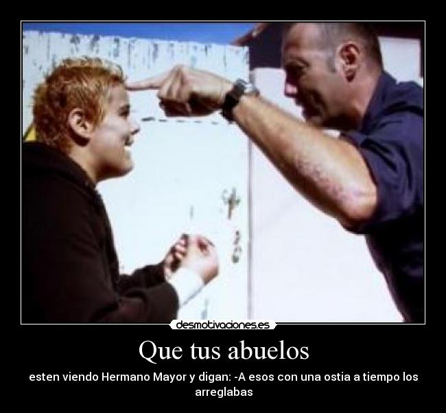 Que tus abuelos - esten viendo Hermano Mayor y digan: -A esos con una ostia a tiempo los arreglabas