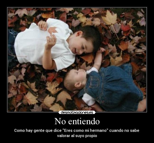 No entiendo - Como hay gente que dice Eres como mi hermano cuando no sabe
valorar al suyo propio