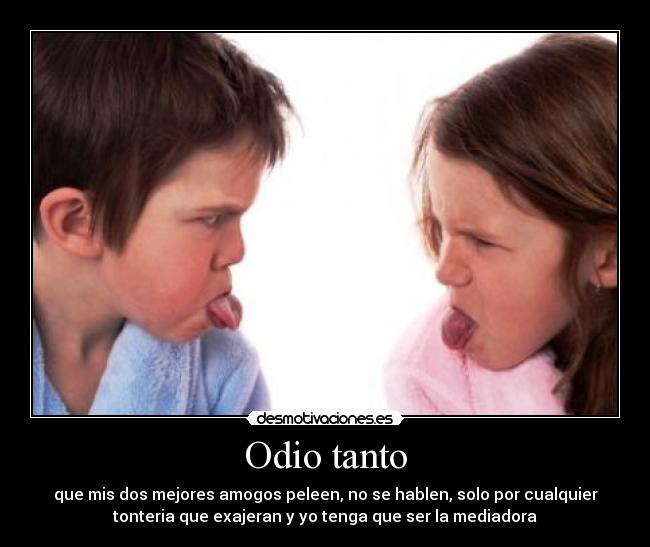 Odio tanto - que mis dos mejores amogos peleen, no se hablen, solo por cualquier
tonteria que exajeran y yo tenga que ser la mediadora