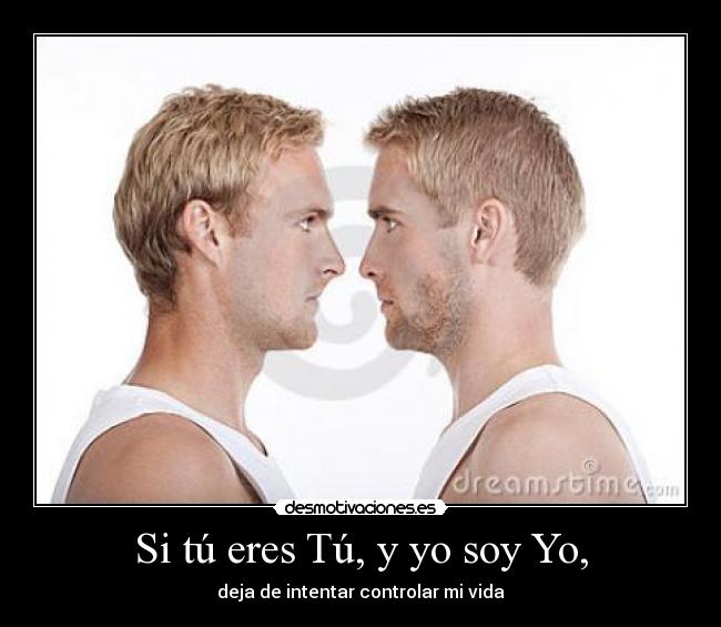 Si tú eres Tú, y yo soy Yo, - deja de intentar controlar mi vida