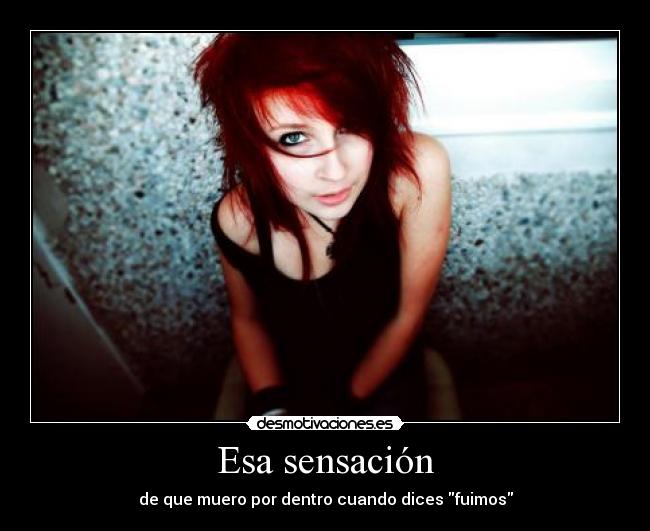 Esa sensación - de que muero por dentro cuando dices fuimos