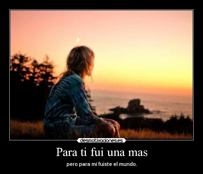 Para ti fui una mas - pero para mí fuiste el mundo.