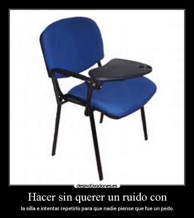 Hacer sin querer un ruido con - la silla e intentar repetirlo para que nadie piense que fue un pedo.