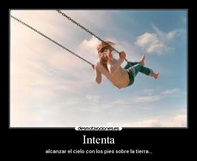 Intenta - alcanzar el cielo con los pies sobre la tierra...