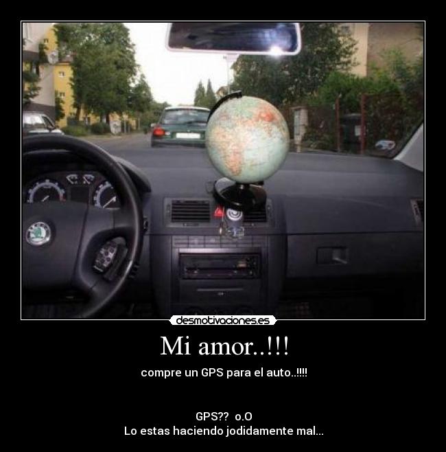 Mi amor..!!! - compre un GPS para el auto..!!!!


GPS??  o.O
Lo estas haciendo jodidamente mal...