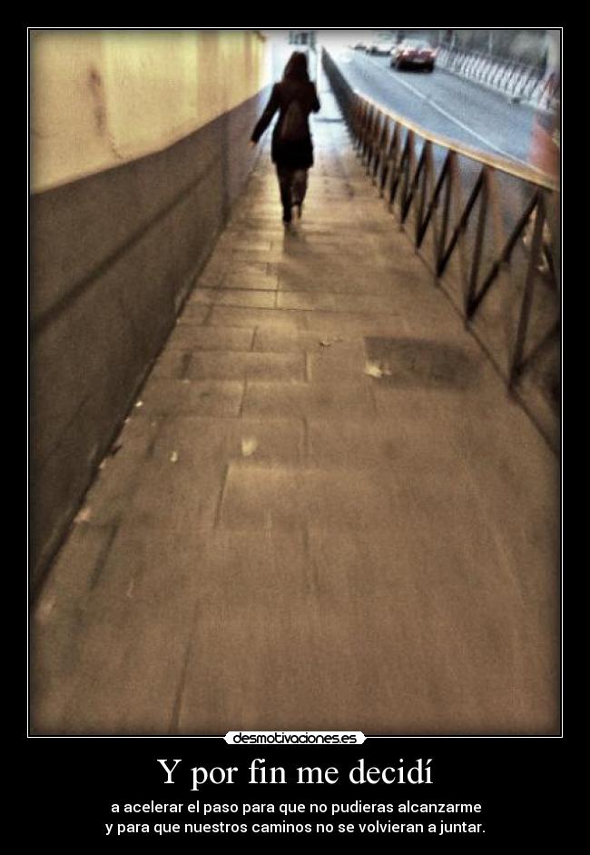Y por fin me decidí - a acelerar el paso para que no pudieras alcanzarme
y para que nuestros caminos no se volvieran a juntar.