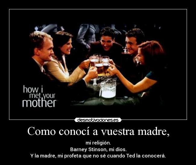 Como conocí a vuestra madre, - mi religión.
Barney Stinson, mi dios.
Y la madre, mi profeta que no sé cuando Ted la conocerá.