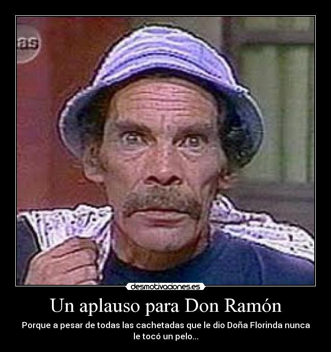 Un aplauso para Don Ramón - Porque a pesar de todas las cachetadas que le dio Doña Florinda nunca
le tocó un pelo...