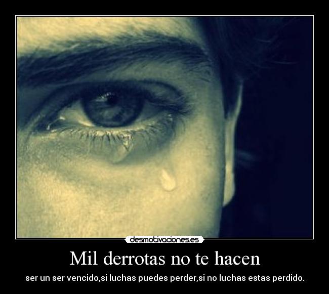 Mil derrotas no te hacen - ser un ser vencido,si luchas puedes perder,si no luchas estas perdido.