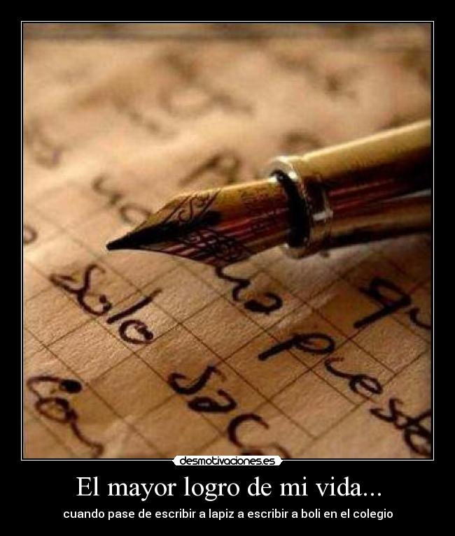 El mayor logro de mi vida... - cuando pase de escribir a lapiz a escribir a boli en el colegio