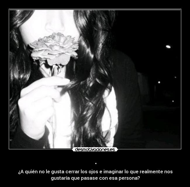 . - ¿A quién no le gusta cerrar los ojos e imaginar lo que realmente nos
gustaría que pasase con esa persona?