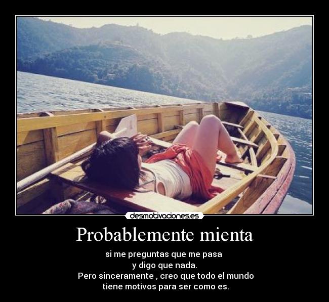 Probablemente mienta - si me preguntas que me pasa
y digo que nada.
Pero sinceramente , creo que todo el mundo
tiene motivos para ser como es.