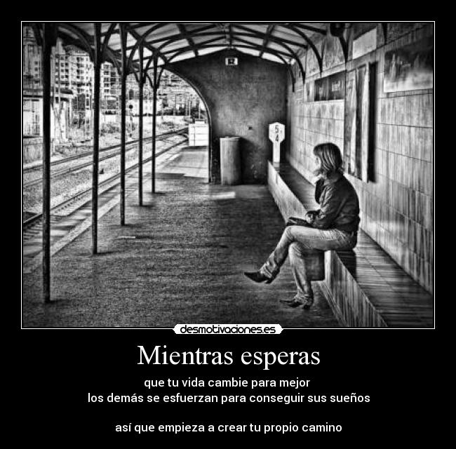 Mientras esperas - que tu vida cambie para mejor
los demás se esfuerzan para conseguir sus sueños
así que empieza a crear tu propio camino