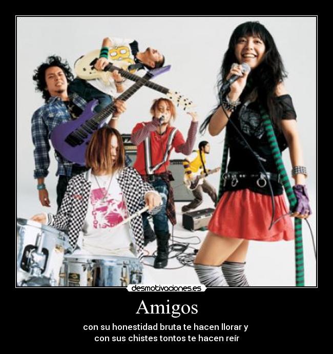 Amigos - con su honestidad bruta te hacen llorar y
con sus chistes tontos te hacen reír