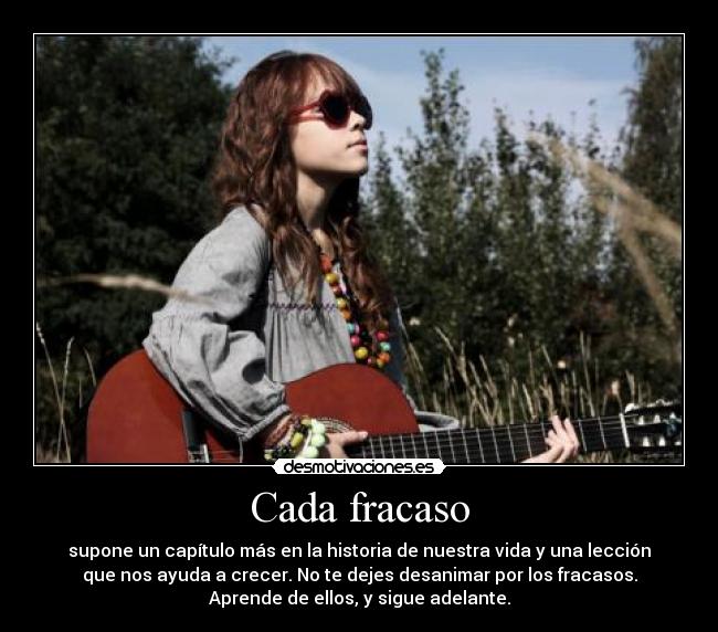 Cada fracaso - supone un capítulo más en la historia de nuestra vida y una lección
que nos ayuda a crecer. No te dejes desanimar por los fracasos.
Aprende de ellos, y sigue adelante.