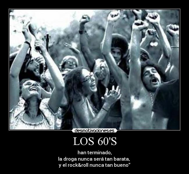 LOS 60S - han terminado,
la droga nunca será tan barata, 
y el rock&roll nunca tan bueno”