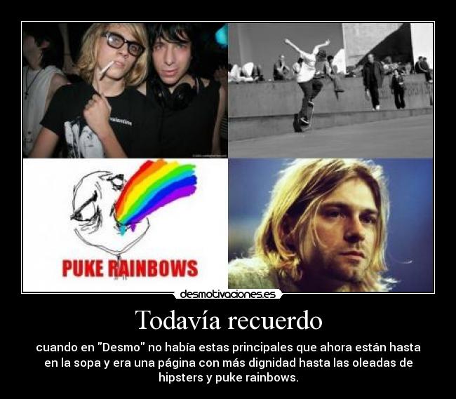 Todavía recuerdo - cuando en Desmo no había estas principales que ahora están hasta
en la sopa y era una página con más dignidad hasta las oleadas de
hipsters y puke rainbows.