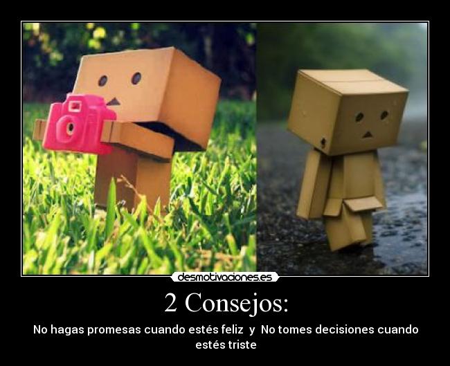 2 Consejos: - No hagas promesas cuando estés feliz  y  No tomes decisiones cuando estés triste