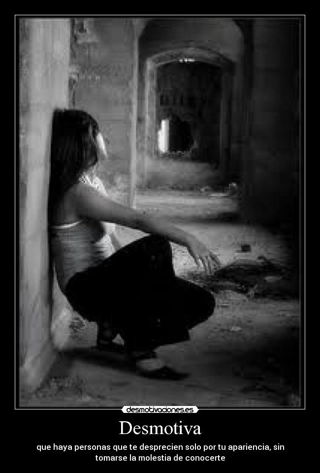 Desmotiva - que haya personas que te desprecien solo por tu apariencia, sin
tomarse la molestia de conocerte