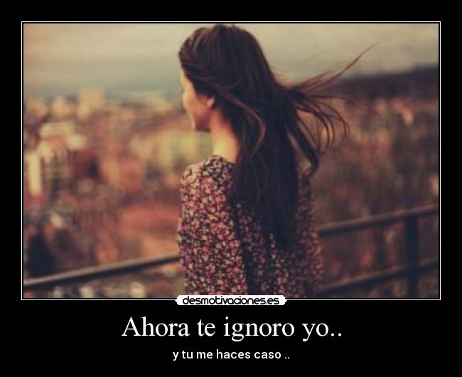 Ahora te ignoro yo.. -