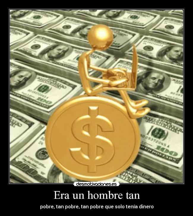 Era un hombre tan - pobre, tan pobre, tan pobre que solo tenía dinero